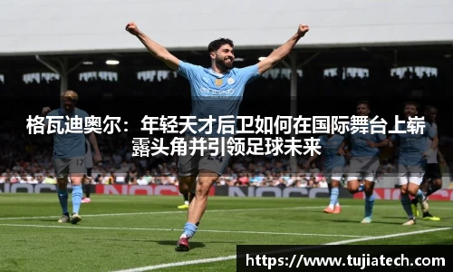 格瓦迪奥尔：年轻天才后卫如何在国际舞台上崭露头角并引领足球未来