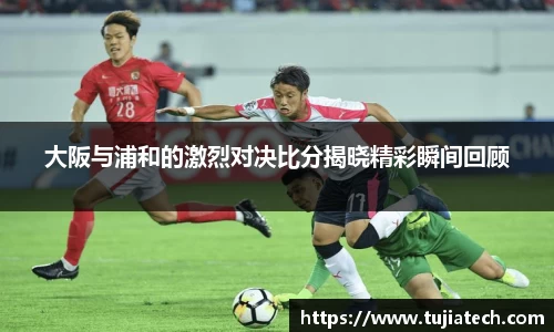 大阪与浦和的激烈对决比分揭晓精彩瞬间回顾